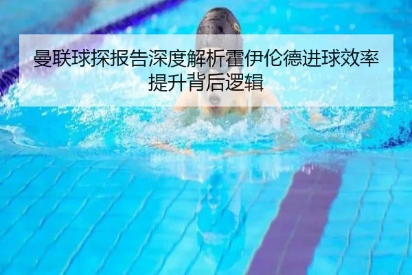 曼联球探报告深度解析霍伊伦德进球效率提升背后逻辑