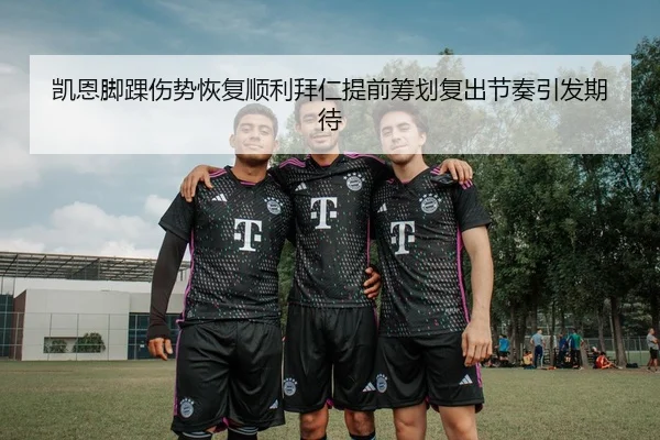 凯恩脚踝伤势恢复顺利拜仁提前筹划复出节奏引发期待