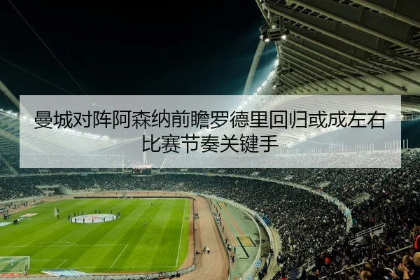 曼城对阵阿森纳前瞻罗德里回归或成左右比赛节奏关键手
